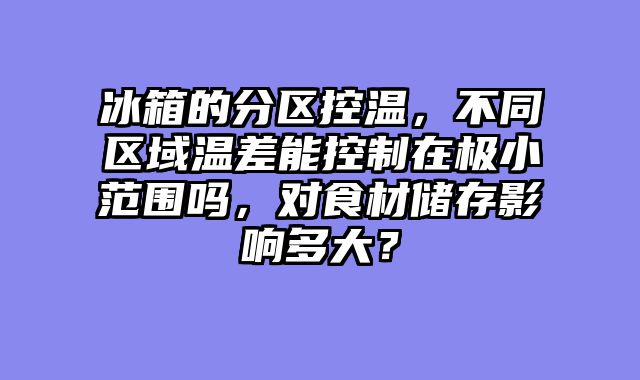 冰箱的分区控温，不同区域温差能控制在极小范围吗，对食材储存影响多大？