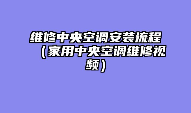维修中央空调安装流程（家用中央空调维修视频）