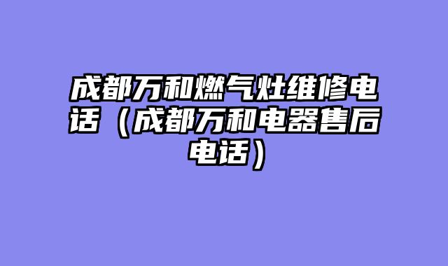 成都万和燃气灶维修电话（成都万和电器售后电话）