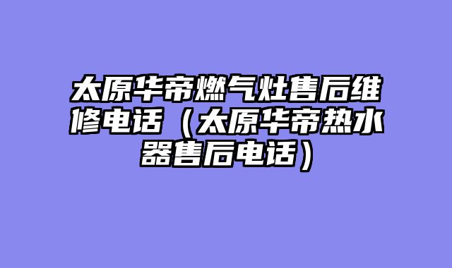 太原华帝燃气灶售后维修电话（太原华帝热水器售后电话）