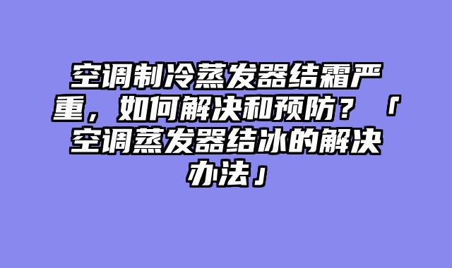空调制冷蒸发器结霜严重，如何解决和预防？「空调蒸发器结冰的解决办法」