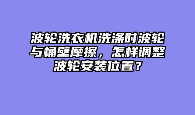 波轮洗衣机洗涤时波轮与桶壁摩擦，怎样调整波轮安装位置？