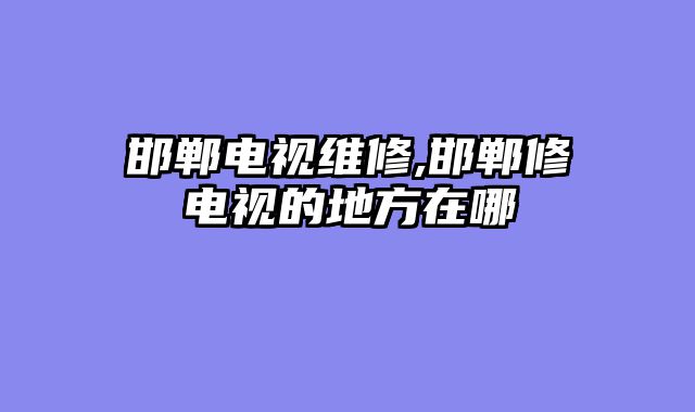 邯郸电视维修,邯郸修电视的地方在哪