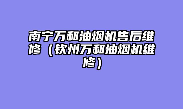 南宁万和油烟机售后维修（钦州万和油烟机维修）