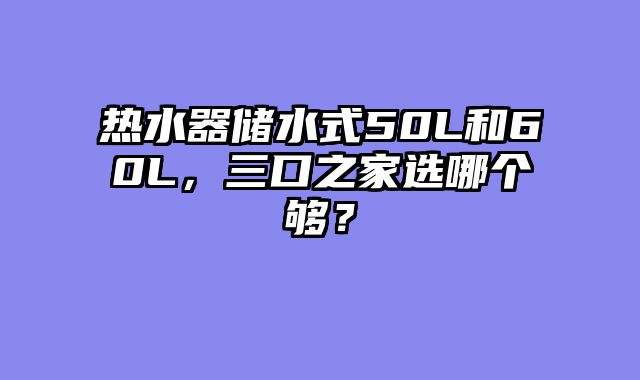热水器储水式50L和60L，三口之家选哪个够？