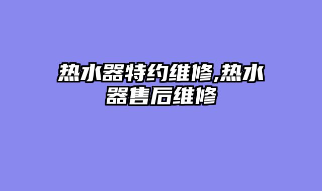 热水器特约维修,热水器售后维修