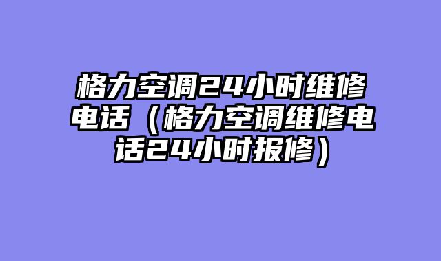 格力空调24小时维修电话（格力空调维修电话24小时报修）