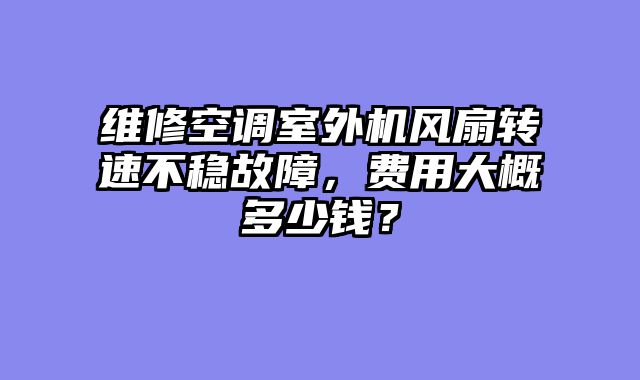维修空调室外机风扇转速不稳故障，费用大概多少钱？