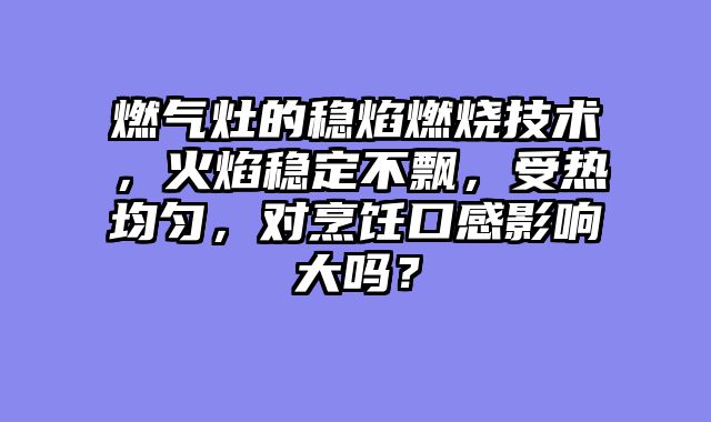 燃气灶的稳焰燃烧技术，火焰稳定不飘，受热均匀，对烹饪口感影响大吗？