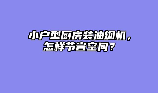 小户型厨房装油烟机，怎样节省空间？