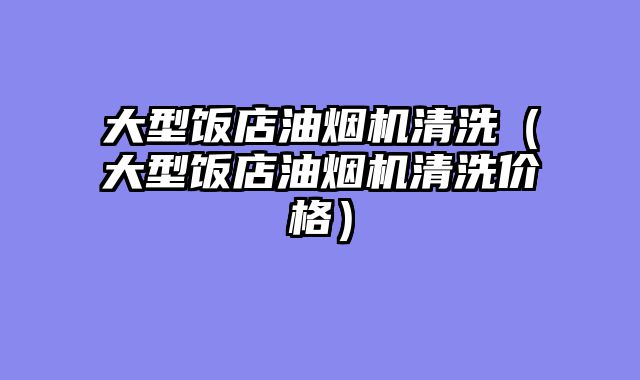 大型饭店油烟机清洗（大型饭店油烟机清洗价格）