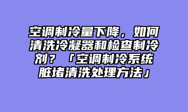 空调制冷量下降，如何清洗冷凝器和检查制冷剂？「空调制冷系统脏堵清洗处理方法」