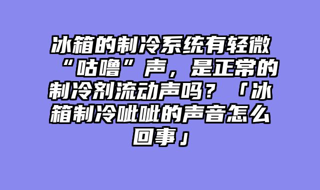 冰箱的制冷系统有轻微“咕噜”声，是正常的制冷剂流动声吗？「冰箱制冷呲呲的声音怎么回事」