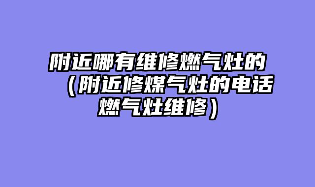 附近哪有维修燃气灶的（附近修煤气灶的电话燃气灶维修）