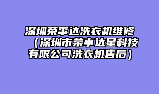 深圳荣事达洗衣机维修（深圳市荣事达星科技有限公司洗衣机售后）