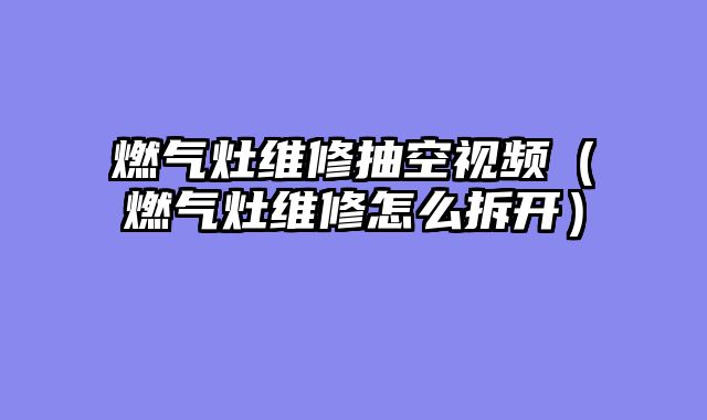 燃气灶维修抽空视频（燃气灶维修怎么拆开）