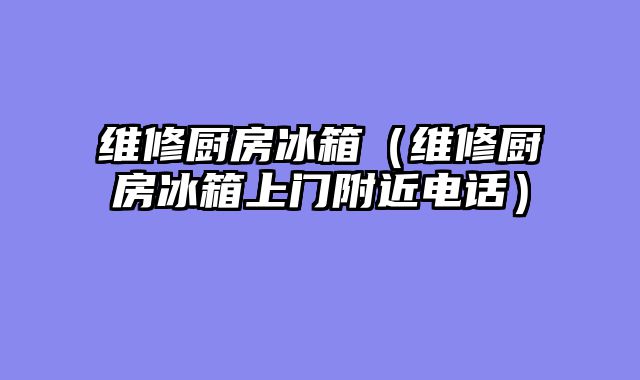 维修厨房冰箱（维修厨房冰箱上门附近电话）