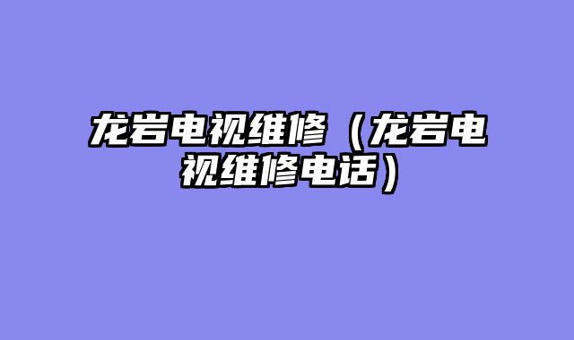 龙岩电视维修（龙岩电视维修电话）