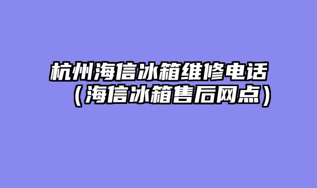 杭州海信冰箱维修电话（海信冰箱售后网点）
