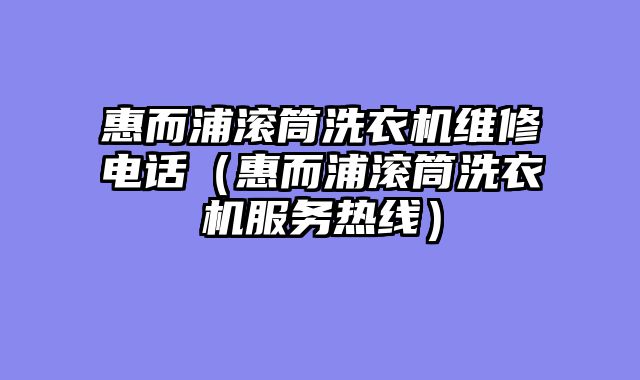 惠而浦滚筒洗衣机维修电话（惠而浦滚筒洗衣机服务热线）