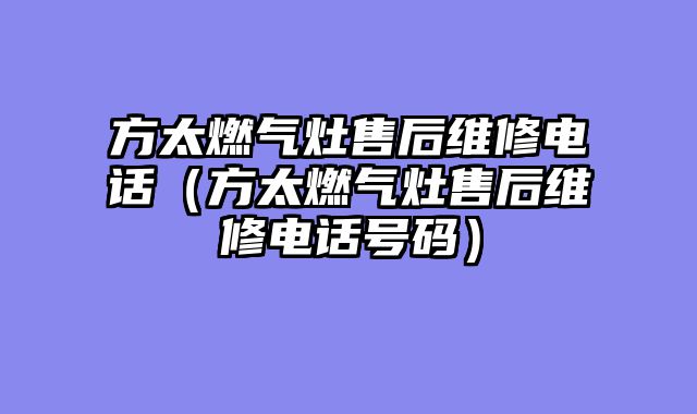 方太燃气灶售后维修电话（方太燃气灶售后维修电话号码）