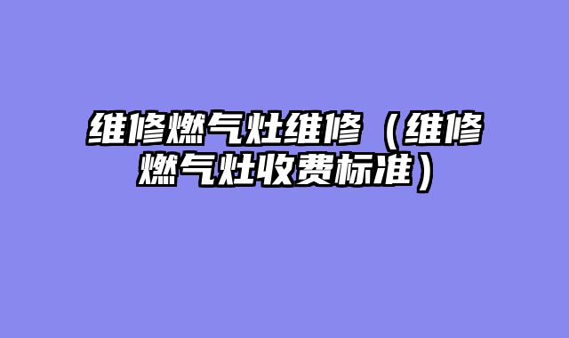 维修燃气灶维修（维修燃气灶收费标准）