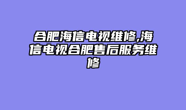 合肥海信电视维修,海信电视合肥售后服务维修