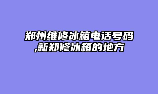 郑州维修冰箱电话号码,新郑修冰箱的地方