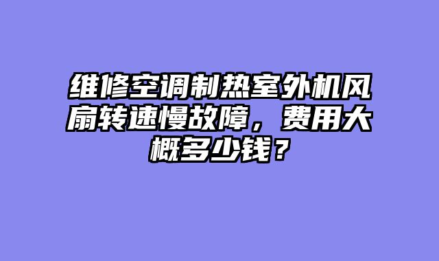 维修空调制热室外机风扇转速慢故障，费用大概多少钱？