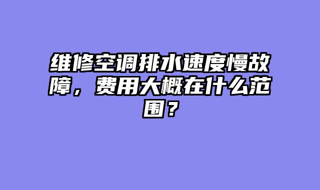 维修空调排水速度慢故障，费用大概在什么范围？