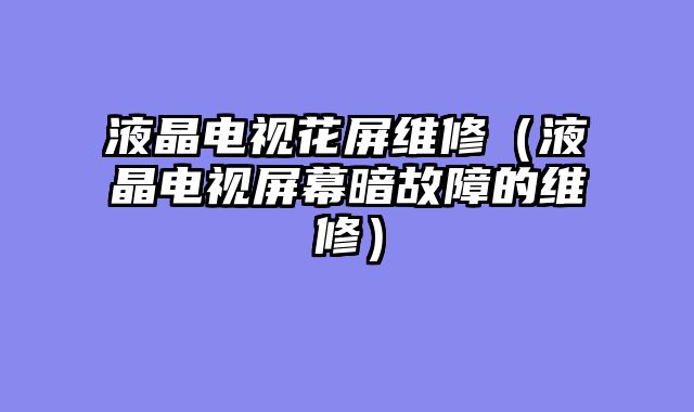液晶电视花屏维修（液晶电视屏幕暗故障的维修）