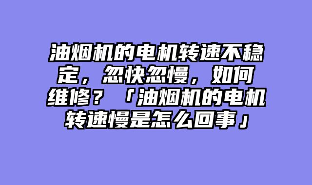 油烟机的电机转速不稳定，忽快忽慢，如何维修？「油烟机的电机转速慢是怎么回事」