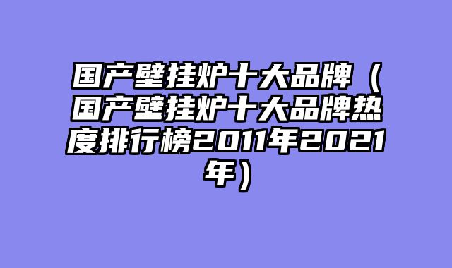 国产壁挂炉十大品牌（国产壁挂炉十大品牌热度排行榜2011年2021年）