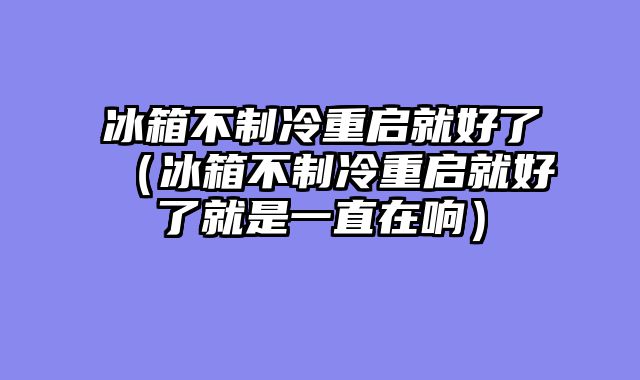 冰箱不制冷重启就好了（冰箱不制冷重启就好了就是一直在响）