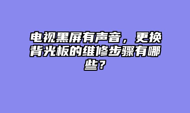 电视黑屏有声音，更换背光板的维修步骤有哪些？