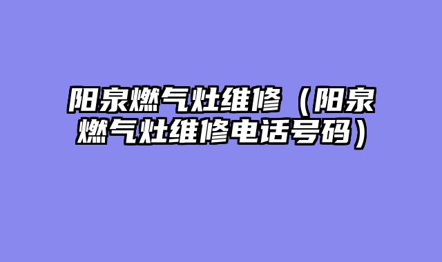 阳泉燃气灶维修（阳泉燃气灶维修电话号码）