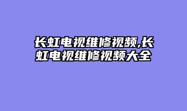 长虹电视维修视频,长虹电视维修视频大全