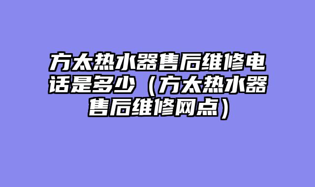 方太热水器售后维修电话是多少（方太热水器售后维修网点）