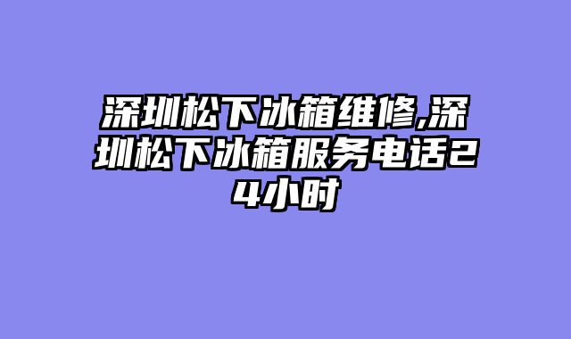 深圳松下冰箱维修,深圳松下冰箱服务电话24小时