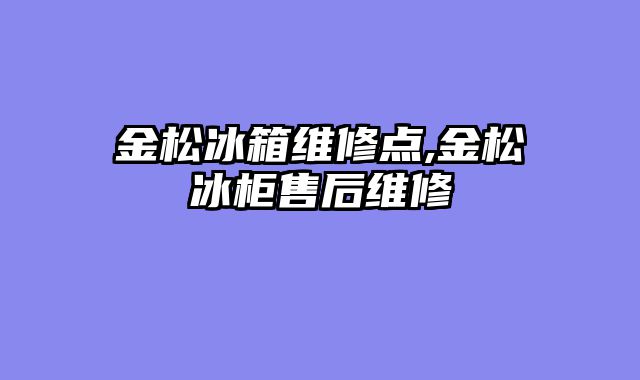 金松冰箱维修点,金松冰柜售后维修