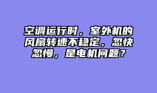空调运行时，室外机的风扇转速不稳定，忽快忽慢，是电机问题？