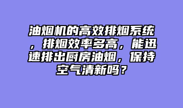 油烟机的高效排烟系统，排烟效率多高，能迅速排出厨房油烟，保持空气清新吗？