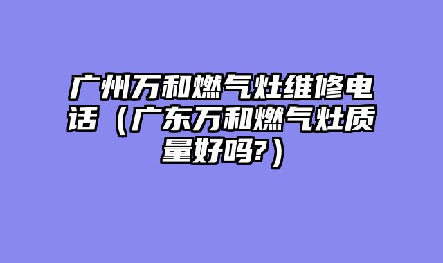 广州万和燃气灶维修电话（广东万和燃气灶质量好吗?）