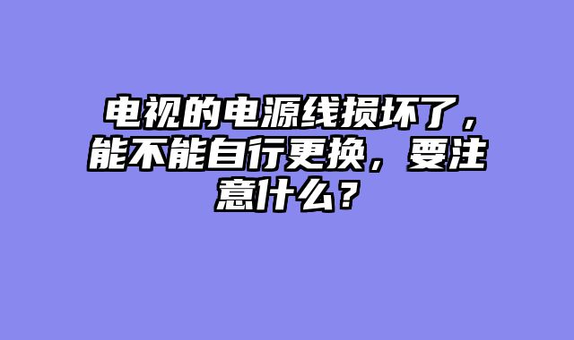 电视的电源线损坏了，能不能自行更换，要注意什么？