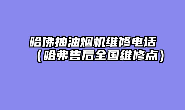 哈佛抽油烟机维修电话（哈弗售后全国维修点）