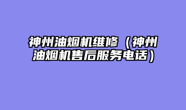 神州油烟机维修（神州油烟机售后服务电话）