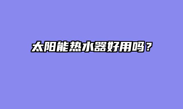 太阳能热水器好用吗？