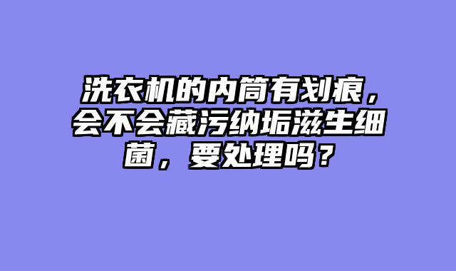 洗衣机的内筒有划痕，会不会藏污纳垢滋生细菌，要处理吗？