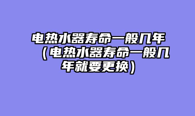 电热水器寿命一般几年（电热水器寿命一般几年就要更换）