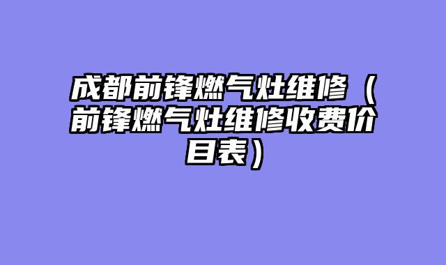成都前锋燃气灶维修（前锋燃气灶维修收费价目表）